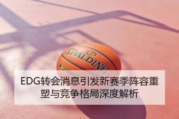 EDG转会消息引发新赛季阵容重塑与竞争格局深度解析
