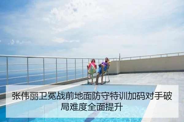 张伟丽卫冕战前地面防守特训加码对手破局难度全面提升
