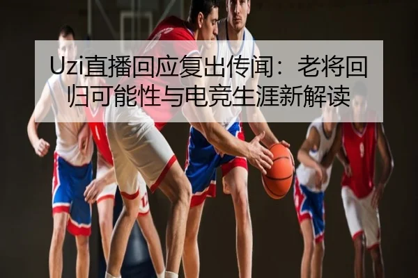 Uzi直播回应复出传闻：老将回归可能性与电竞生涯新解读